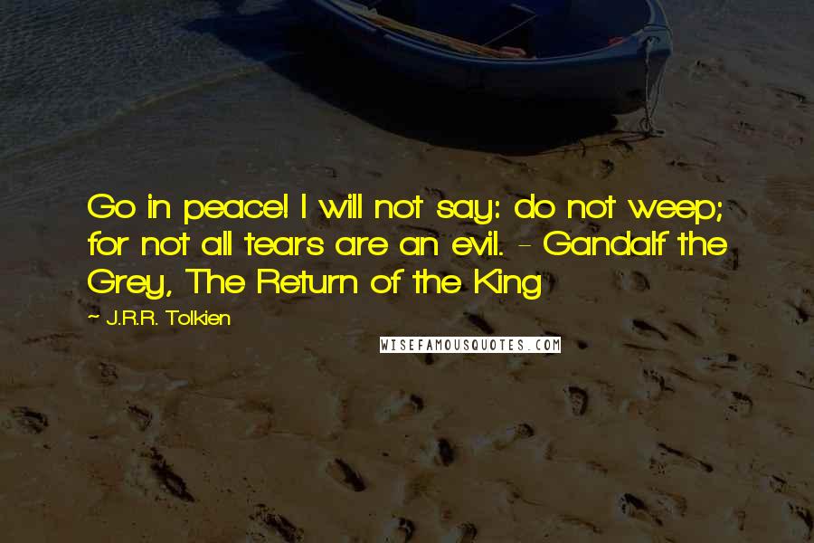 J.R.R. Tolkien Quotes: Go in peace! I will not say: do not weep; for not all tears are an evil. - Gandalf the Grey, The Return of the King