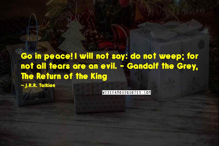J.R.R. Tolkien Quotes: Go in peace! I will not say: do not weep; for not all tears are an evil. - Gandalf the Grey, The Return of the King