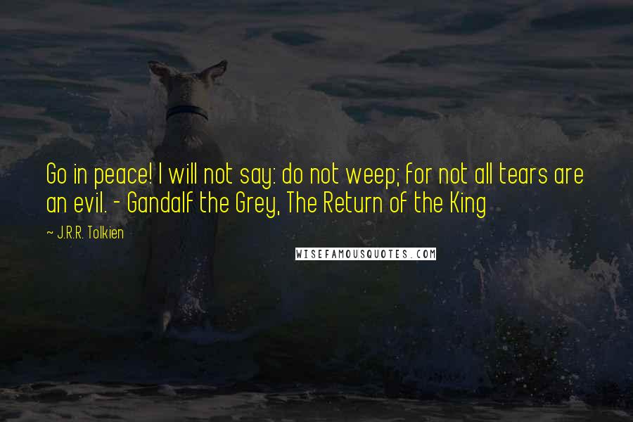 J.R.R. Tolkien Quotes: Go in peace! I will not say: do not weep; for not all tears are an evil. - Gandalf the Grey, The Return of the King