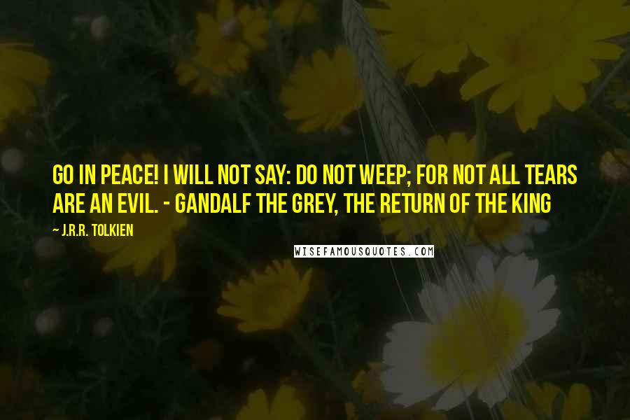 J.R.R. Tolkien Quotes: Go in peace! I will not say: do not weep; for not all tears are an evil. - Gandalf the Grey, The Return of the King