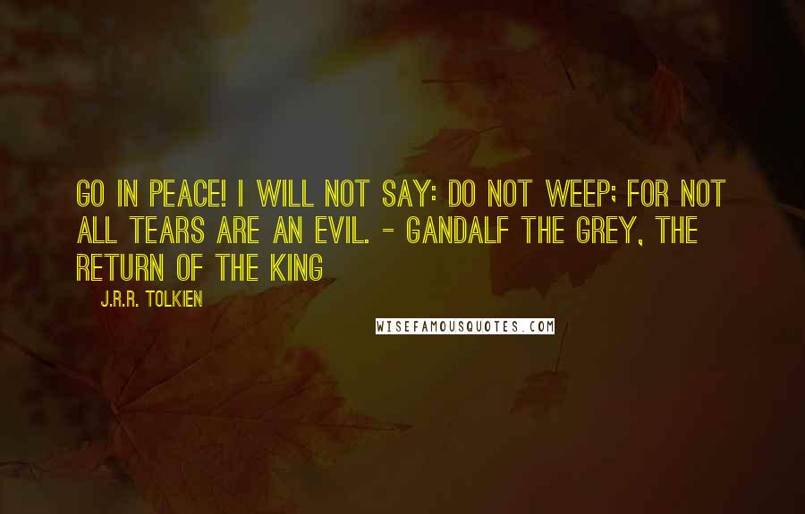 J.R.R. Tolkien Quotes: Go in peace! I will not say: do not weep; for not all tears are an evil. - Gandalf the Grey, The Return of the King