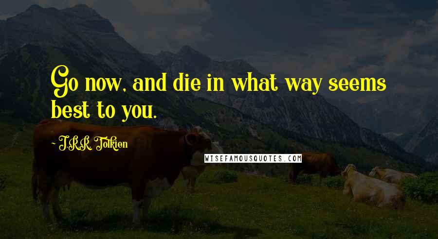 J.R.R. Tolkien Quotes: Go now, and die in what way seems best to you.