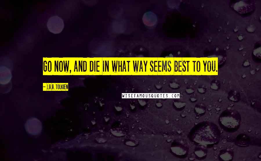 J.R.R. Tolkien Quotes: Go now, and die in what way seems best to you.