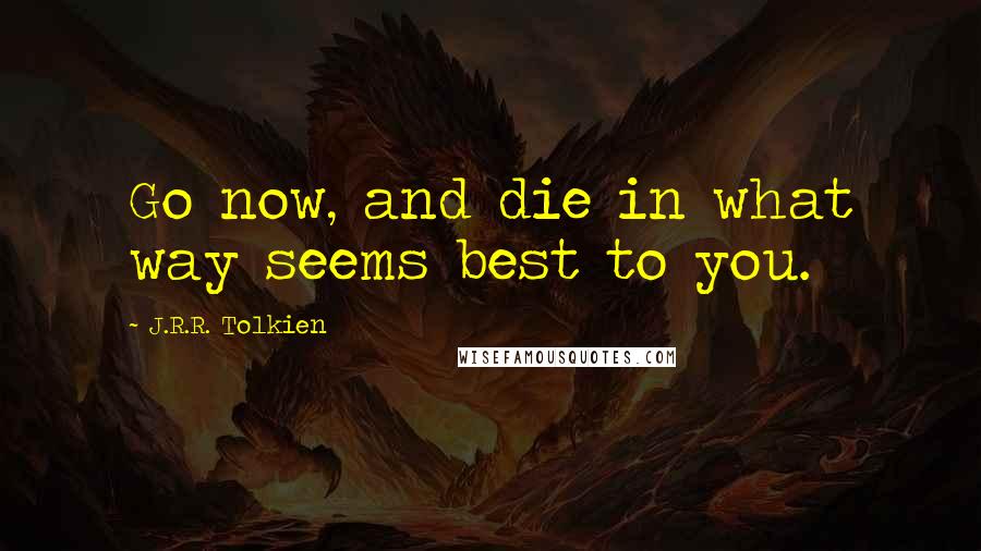 J.R.R. Tolkien Quotes: Go now, and die in what way seems best to you.