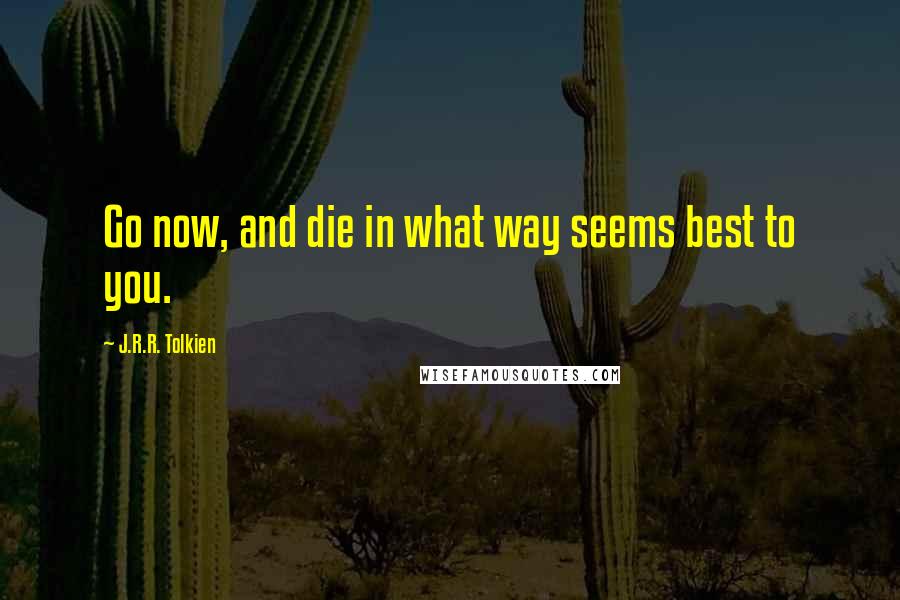 J.R.R. Tolkien Quotes: Go now, and die in what way seems best to you.