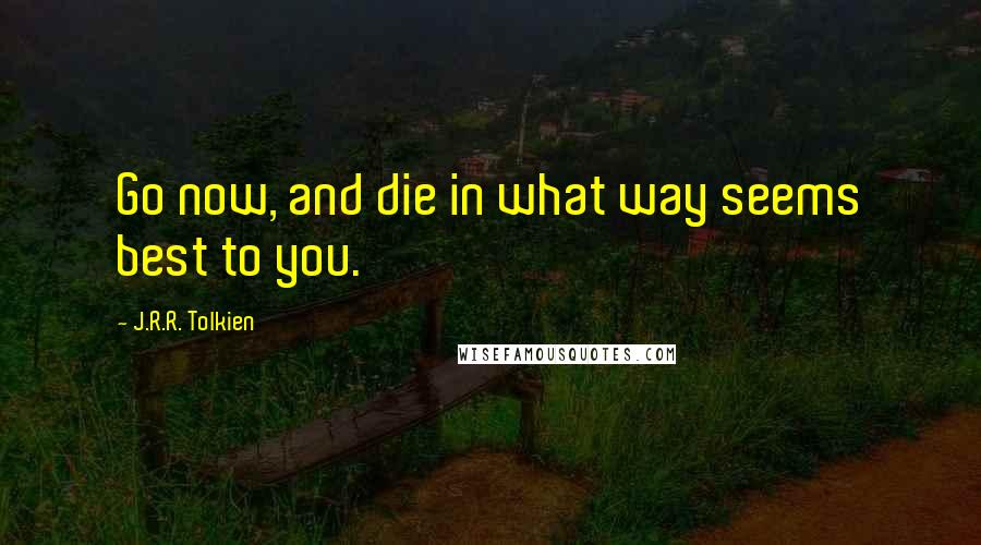 J.R.R. Tolkien Quotes: Go now, and die in what way seems best to you.