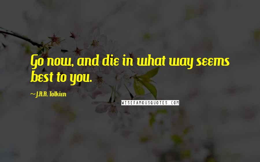 J.R.R. Tolkien Quotes: Go now, and die in what way seems best to you.