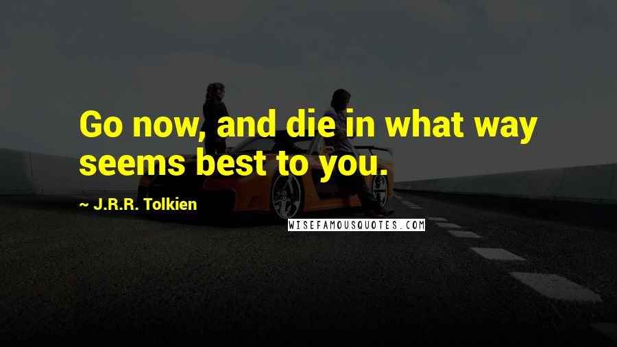 J.R.R. Tolkien Quotes: Go now, and die in what way seems best to you.