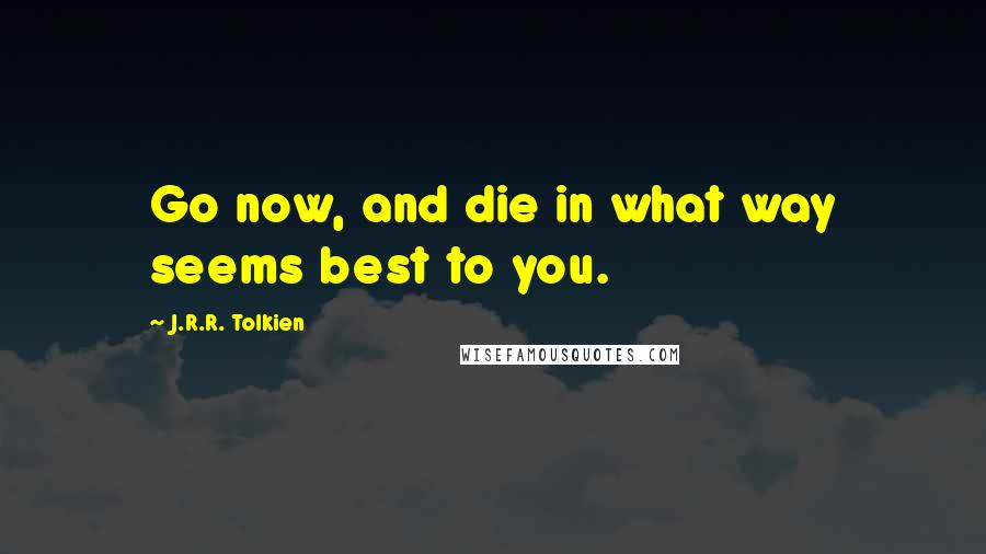 J.R.R. Tolkien Quotes: Go now, and die in what way seems best to you.