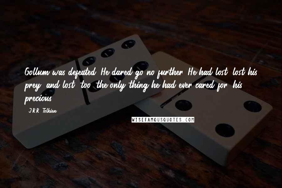 J.R.R. Tolkien Quotes: Gollum was defeated. He dared go no further. He had lost: lost his prey, and lost, too, the only thing he had ever cared for, his precious.