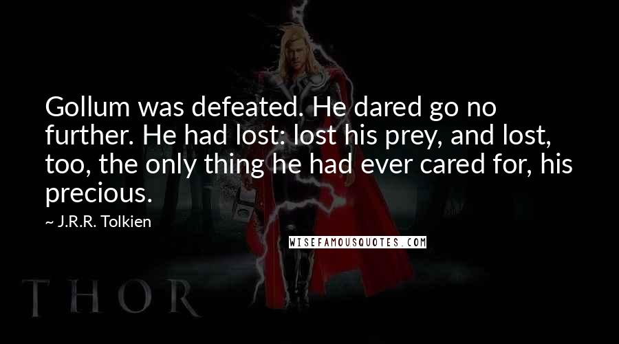J.R.R. Tolkien Quotes: Gollum was defeated. He dared go no further. He had lost: lost his prey, and lost, too, the only thing he had ever cared for, his precious.