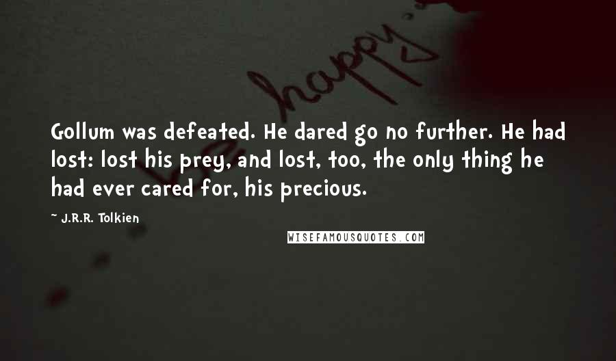 J.R.R. Tolkien Quotes: Gollum was defeated. He dared go no further. He had lost: lost his prey, and lost, too, the only thing he had ever cared for, his precious.