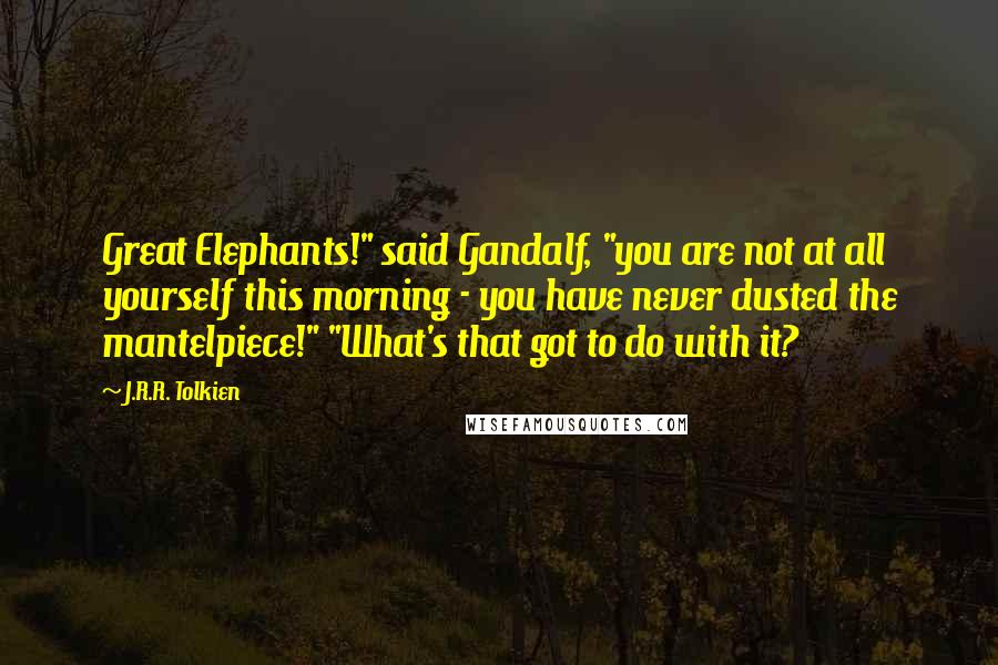 J.R.R. Tolkien Quotes: Great Elephants!" said Gandalf, "you are not at all yourself this morning - you have never dusted the mantelpiece!" "What's that got to do with it?
