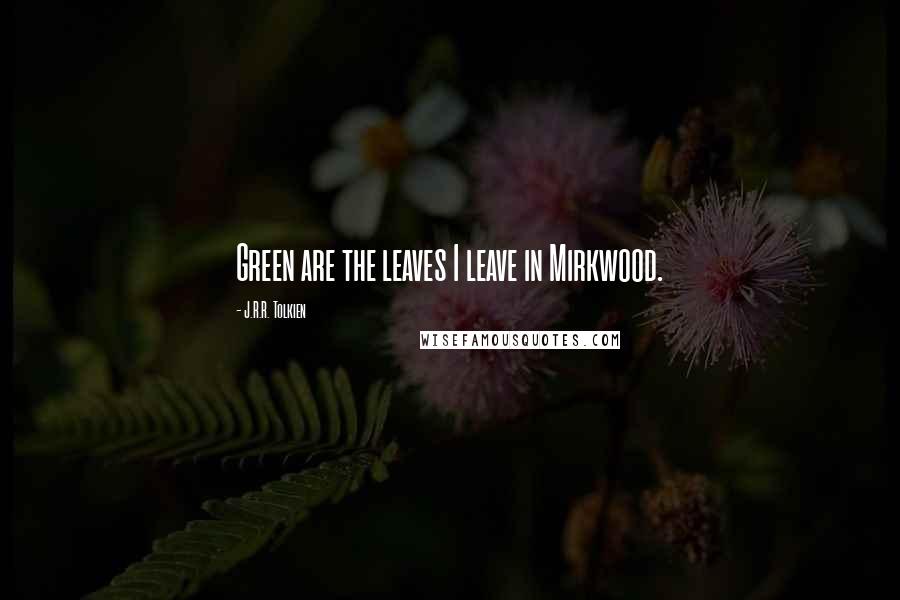 J.R.R. Tolkien Quotes: Green are the leaves I leave in Mirkwood.