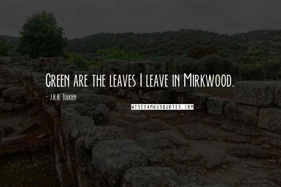 J.R.R. Tolkien Quotes: Green are the leaves I leave in Mirkwood.