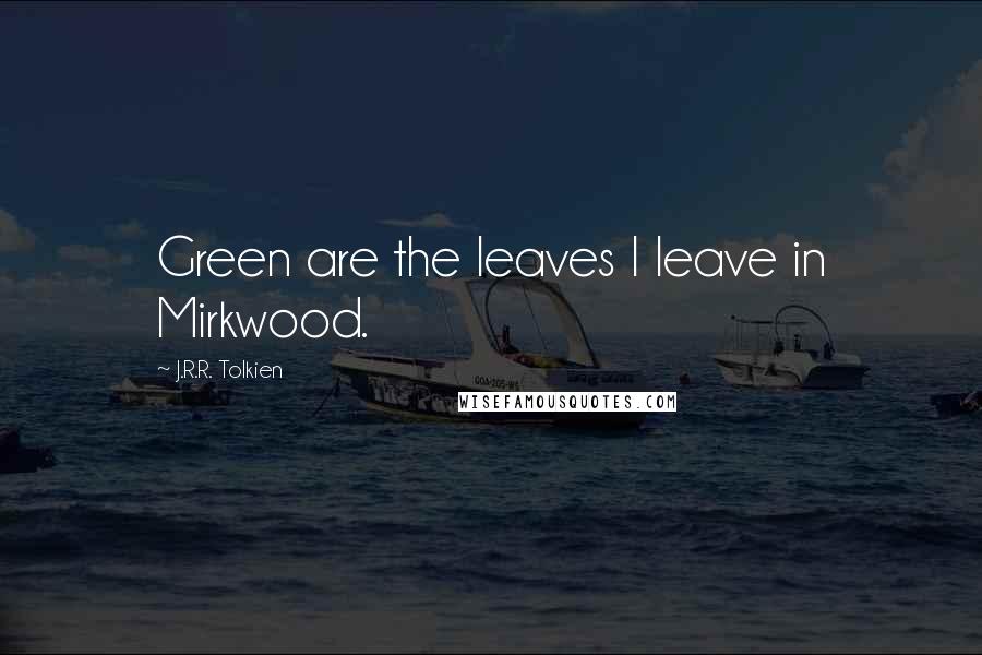 J.R.R. Tolkien Quotes: Green are the leaves I leave in Mirkwood.