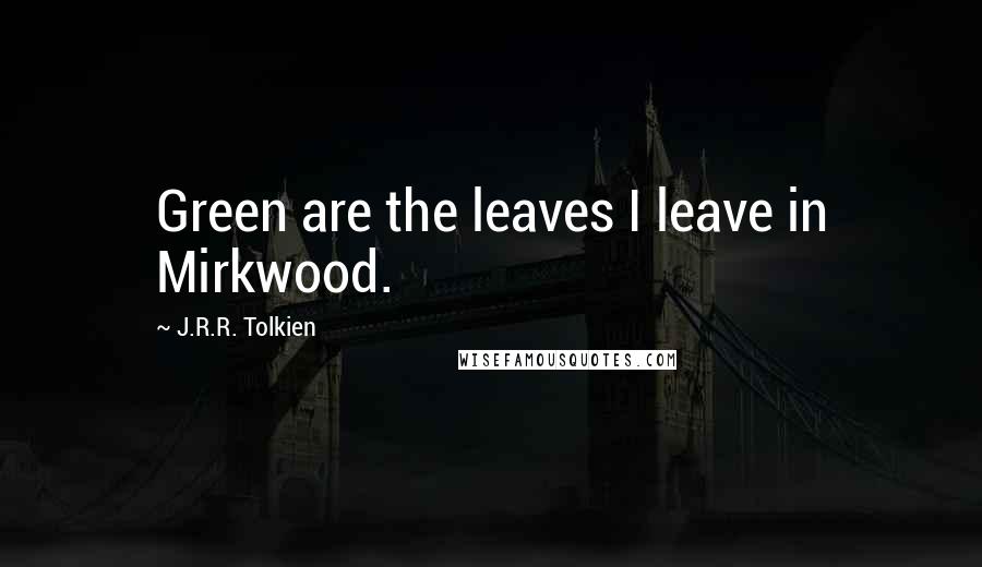 J.R.R. Tolkien Quotes: Green are the leaves I leave in Mirkwood.