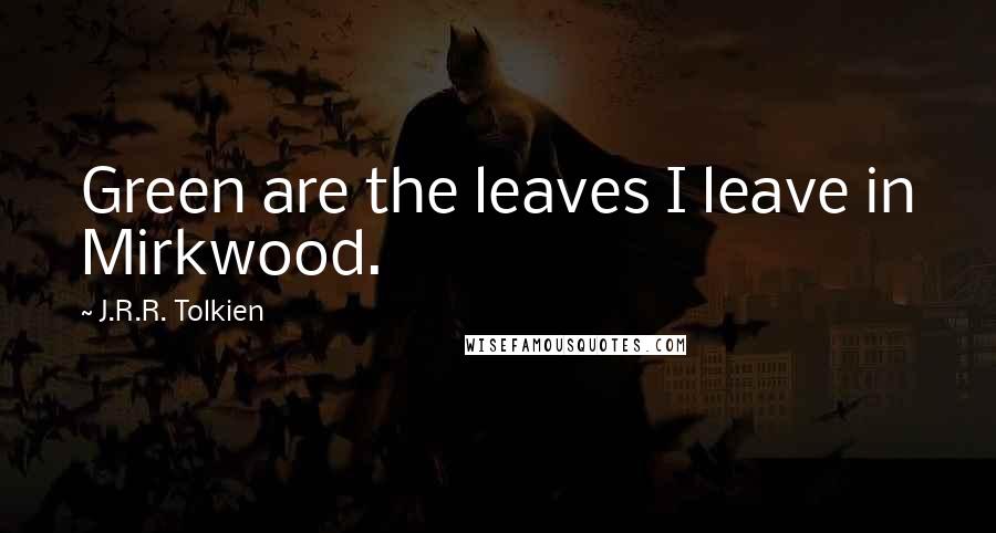 J.R.R. Tolkien Quotes: Green are the leaves I leave in Mirkwood.