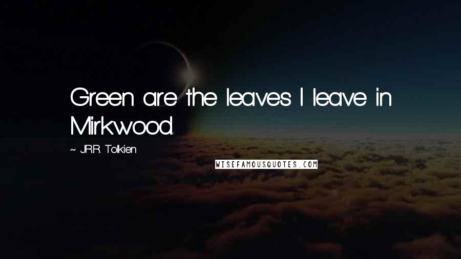 J.R.R. Tolkien Quotes: Green are the leaves I leave in Mirkwood.