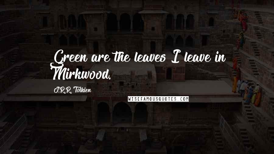 J.R.R. Tolkien Quotes: Green are the leaves I leave in Mirkwood.