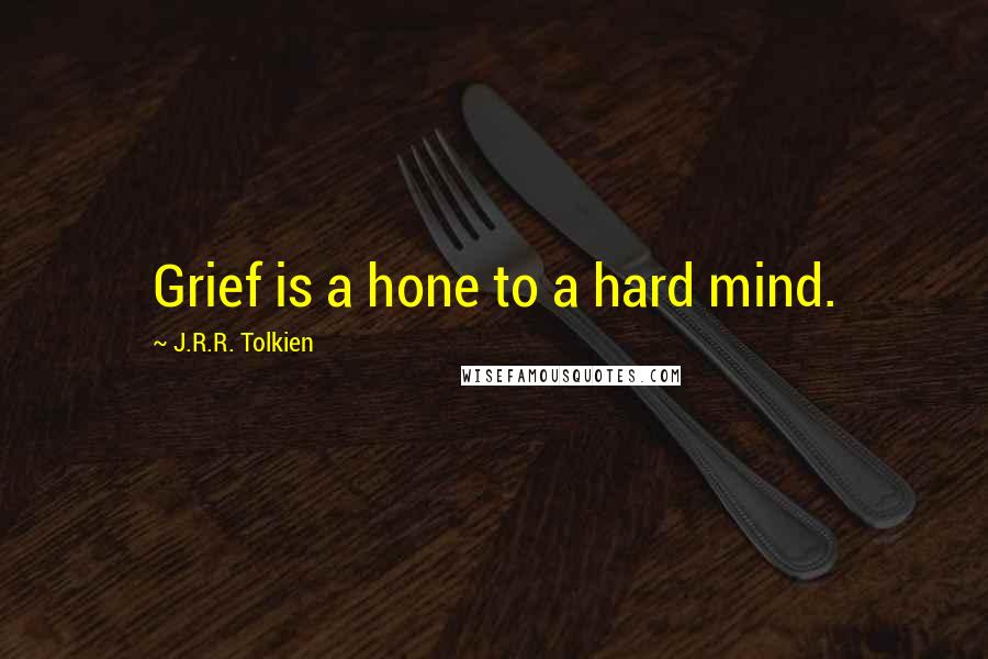 J.R.R. Tolkien Quotes: Grief is a hone to a hard mind.