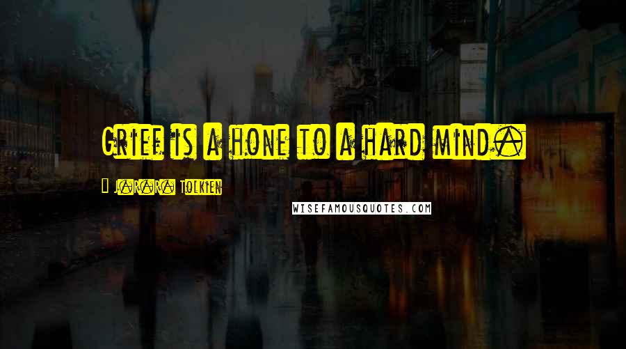 J.R.R. Tolkien Quotes: Grief is a hone to a hard mind.