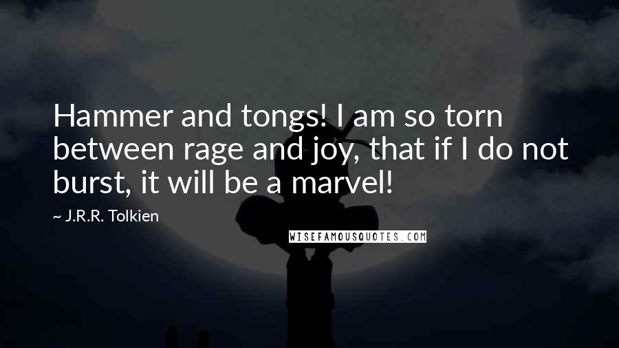 J.R.R. Tolkien Quotes: Hammer and tongs! I am so torn between rage and joy, that if I do not burst, it will be a marvel!