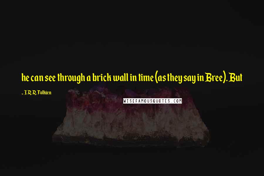 J.R.R. Tolkien Quotes: he can see through a brick wall in time (as they say in Bree). But