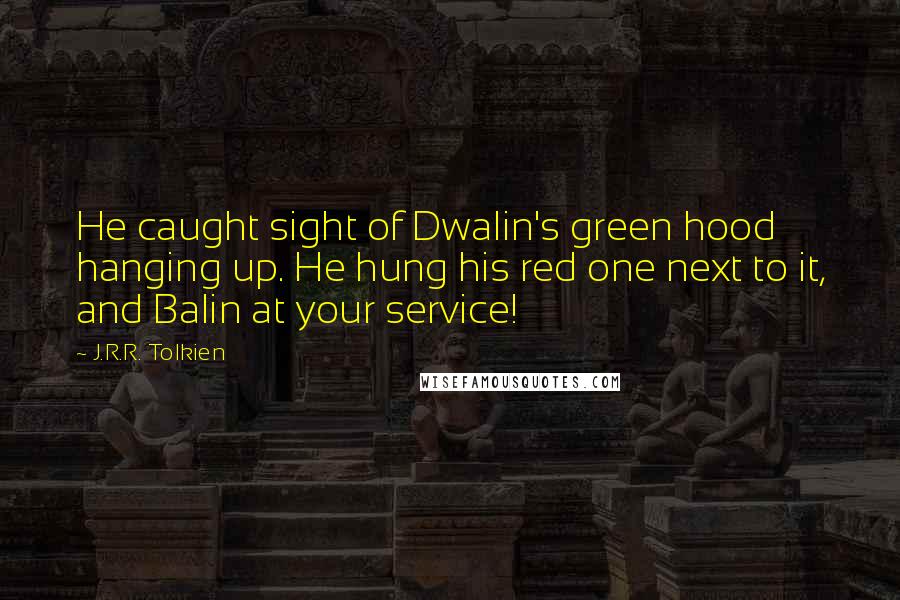 J.R.R. Tolkien Quotes: He caught sight of Dwalin's green hood hanging up. He hung his red one next to it, and Balin at your service!