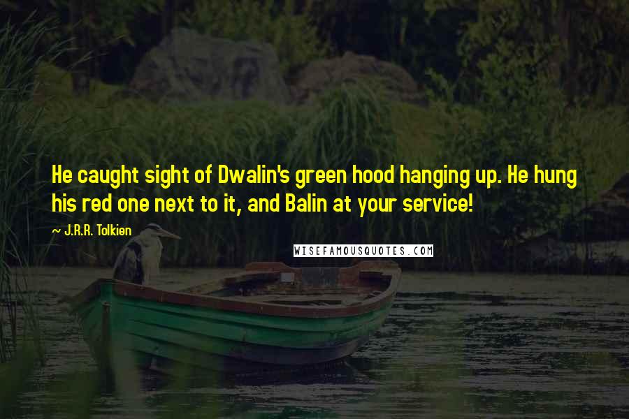 J.R.R. Tolkien Quotes: He caught sight of Dwalin's green hood hanging up. He hung his red one next to it, and Balin at your service!