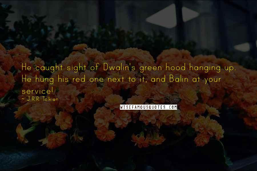 J.R.R. Tolkien Quotes: He caught sight of Dwalin's green hood hanging up. He hung his red one next to it, and Balin at your service!