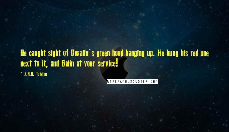 J.R.R. Tolkien Quotes: He caught sight of Dwalin's green hood hanging up. He hung his red one next to it, and Balin at your service!