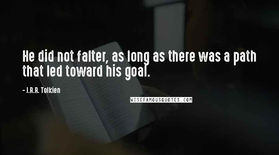 J.R.R. Tolkien Quotes: He did not falter, as long as there was a path that led toward his goal.