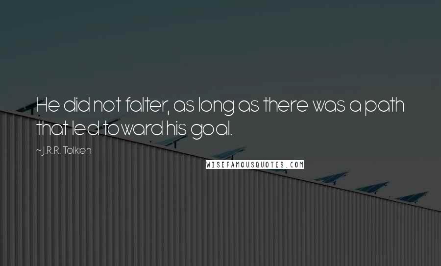 J.R.R. Tolkien Quotes: He did not falter, as long as there was a path that led toward his goal.