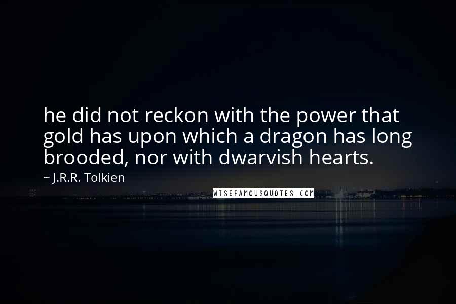 J.R.R. Tolkien Quotes: he did not reckon with the power that gold has upon which a dragon has long brooded, nor with dwarvish hearts.