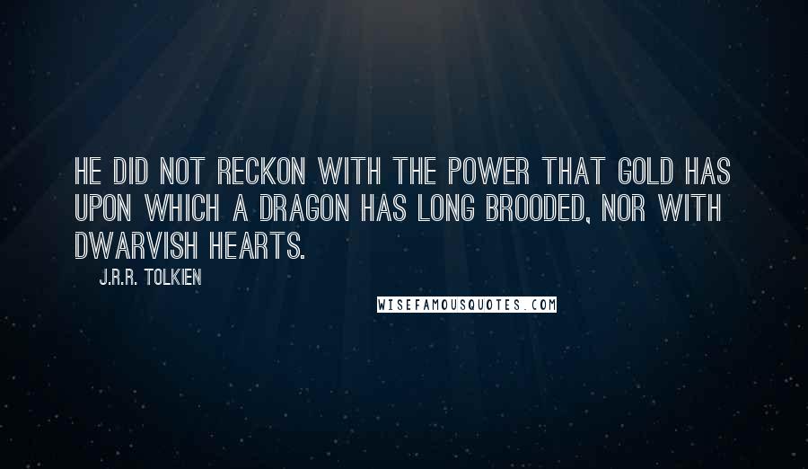 J.R.R. Tolkien Quotes: he did not reckon with the power that gold has upon which a dragon has long brooded, nor with dwarvish hearts.