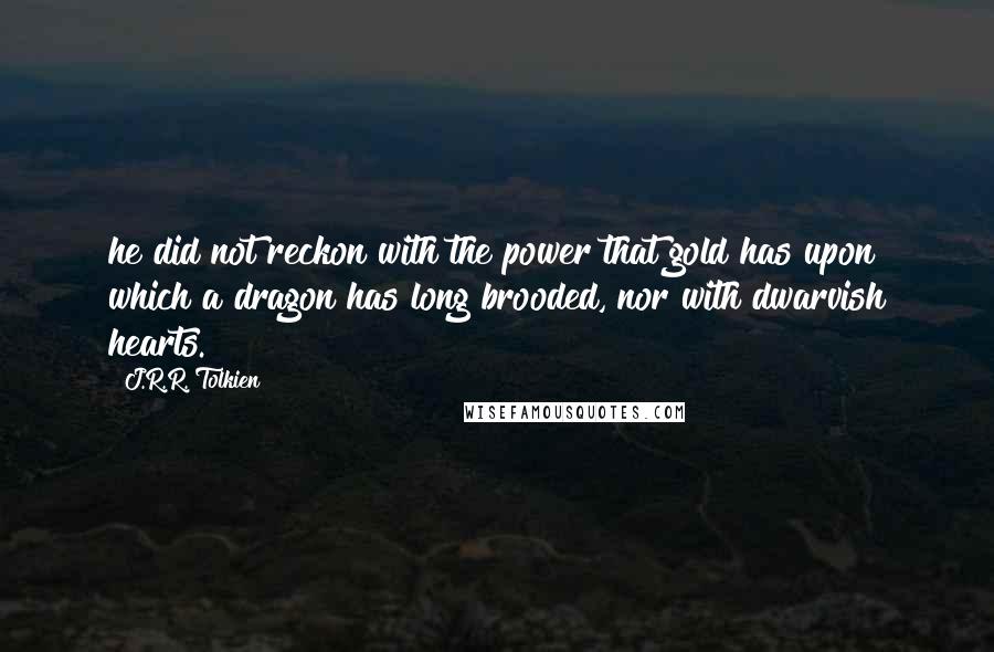 J.R.R. Tolkien Quotes: he did not reckon with the power that gold has upon which a dragon has long brooded, nor with dwarvish hearts.