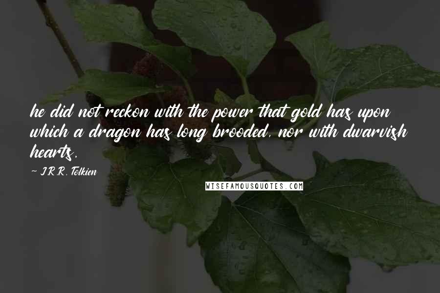 J.R.R. Tolkien Quotes: he did not reckon with the power that gold has upon which a dragon has long brooded, nor with dwarvish hearts.