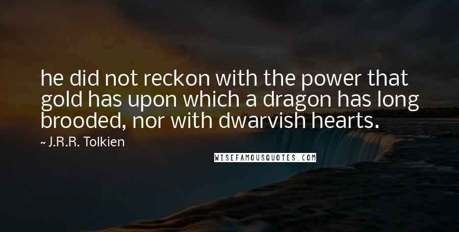 J.R.R. Tolkien Quotes: he did not reckon with the power that gold has upon which a dragon has long brooded, nor with dwarvish hearts.