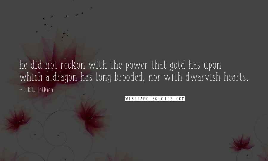 J.R.R. Tolkien Quotes: he did not reckon with the power that gold has upon which a dragon has long brooded, nor with dwarvish hearts.