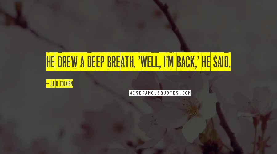 J.R.R. Tolkien Quotes: He drew a deep breath. 'Well, I'm back,' he said.