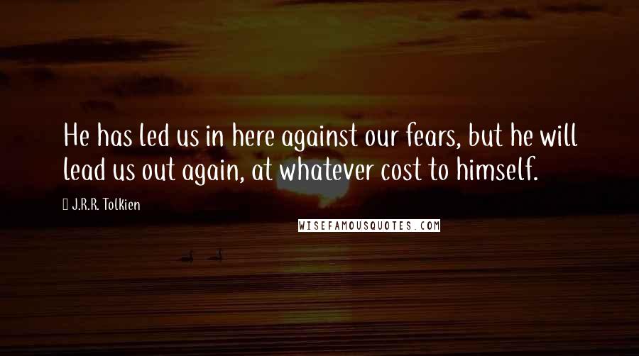 J.R.R. Tolkien Quotes: He has led us in here against our fears, but he will lead us out again, at whatever cost to himself.