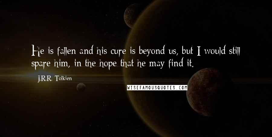 J.R.R. Tolkien Quotes: He is fallen and his cure is beyond us, but I would still spare him, in the hope that he may find it.