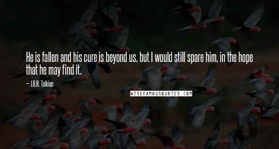 J.R.R. Tolkien Quotes: He is fallen and his cure is beyond us, but I would still spare him, in the hope that he may find it.