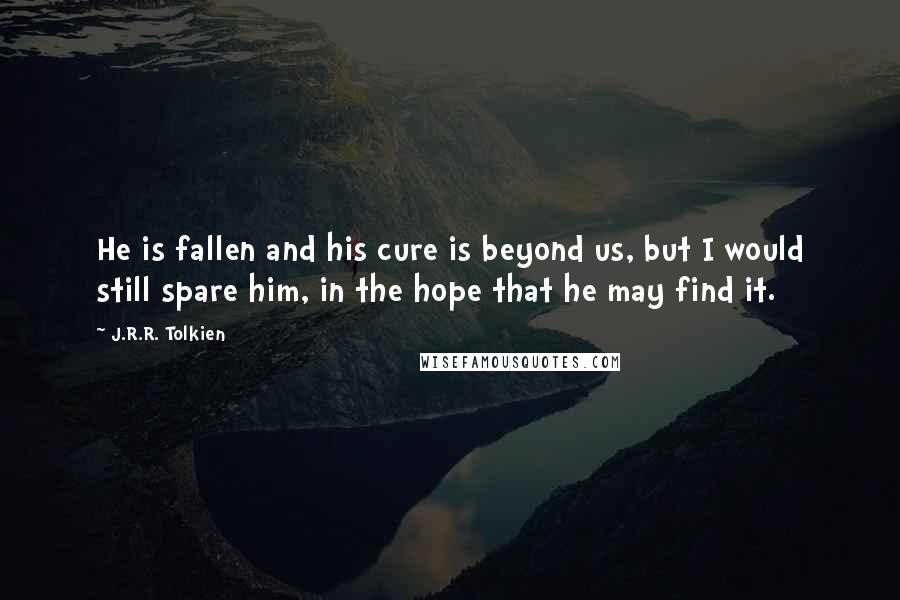 J.R.R. Tolkien Quotes: He is fallen and his cure is beyond us, but I would still spare him, in the hope that he may find it.