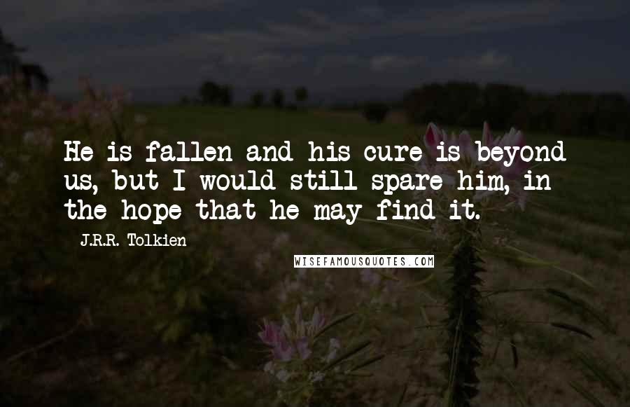 J.R.R. Tolkien Quotes: He is fallen and his cure is beyond us, but I would still spare him, in the hope that he may find it.