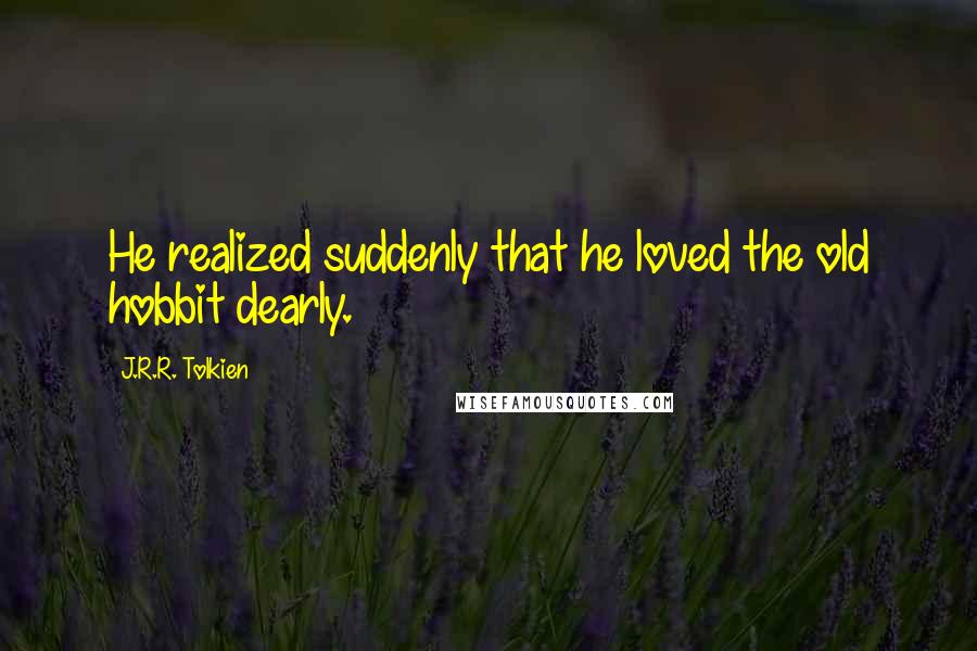 J.R.R. Tolkien Quotes: He realized suddenly that he loved the old hobbit dearly.