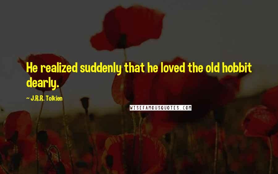 J.R.R. Tolkien Quotes: He realized suddenly that he loved the old hobbit dearly.