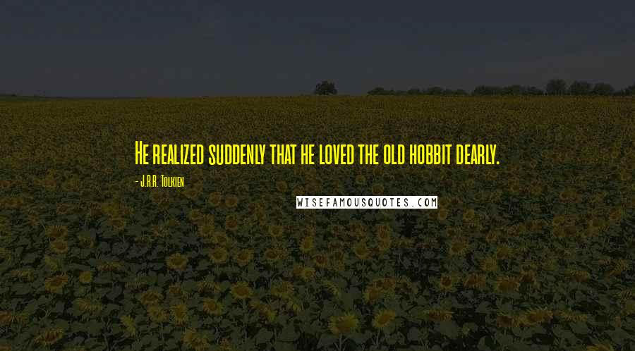 J.R.R. Tolkien Quotes: He realized suddenly that he loved the old hobbit dearly.