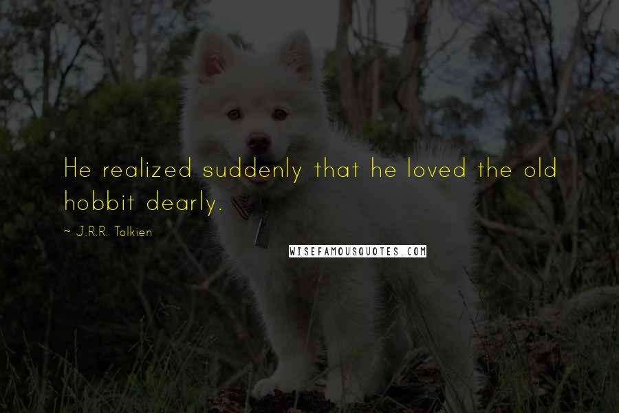 J.R.R. Tolkien Quotes: He realized suddenly that he loved the old hobbit dearly.